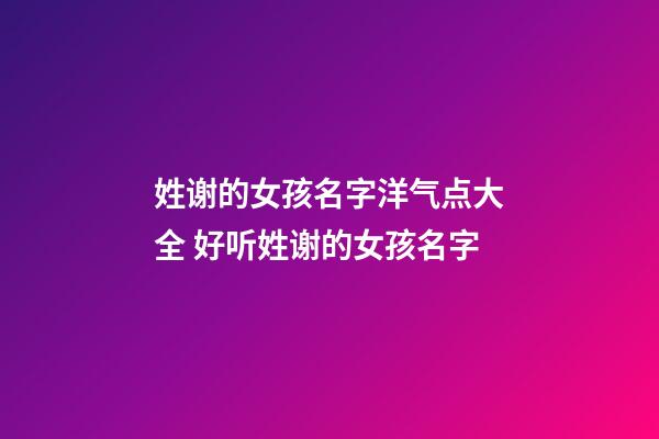 姓谢的女孩名字洋气点大全 好听姓谢的女孩名字